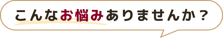 こんなお悩みありませんか？